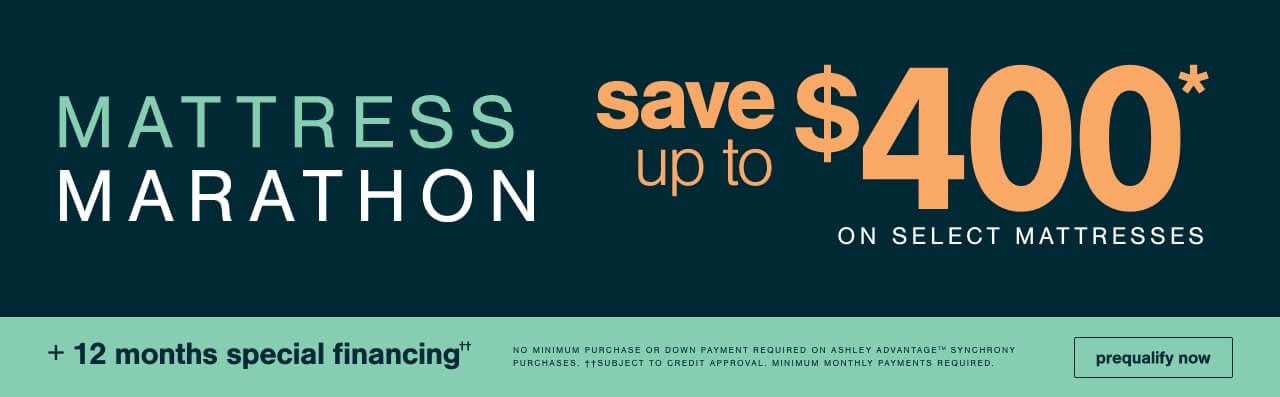   Mattress Marathon! Save up to $400 on Select Mattresses + 12 months special financing††.No Minimum Purchase or Down Payment Required on Ashley Advantage(TM) Synchrony purchases. ††Subject to Credit Approval. Minimum Monthly Payments Required.   		           