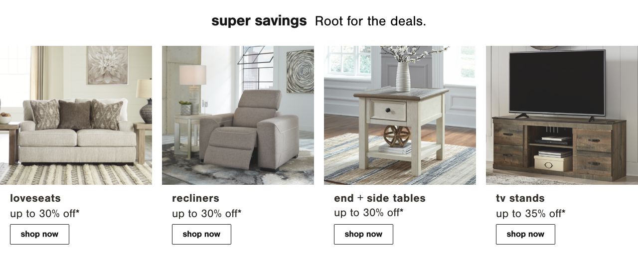 Loveseats Up To 30% Off*, Recliners Up To 30% Off*, End & Side Tables Up to 30% Off*, TV Stands Up to 35% Off*