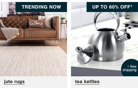  Trending Now - Jute Rugs    , Tea Kettles up to 60% Off* + Free Shipping   