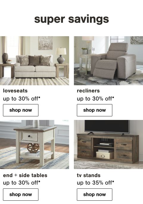 Loveseats Up To 30% Off*, Recliners Up To 30% Off*, End & Side Tables Up to 30% Off*, TV Stands Up to 35% Off*